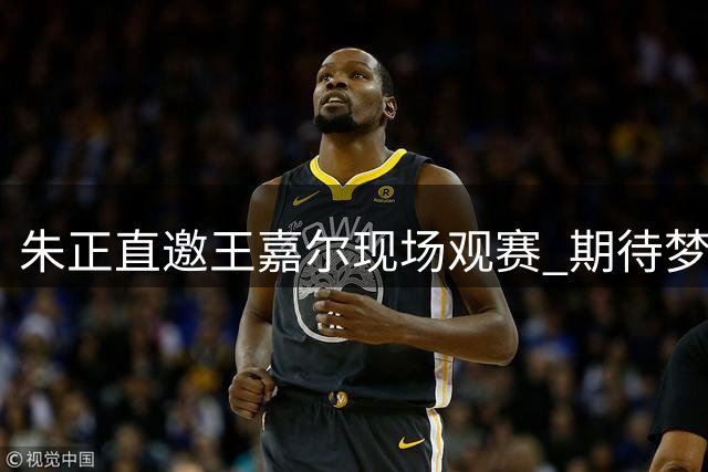 朱正直邀王嘉尔现场观赛 期待梦想成真